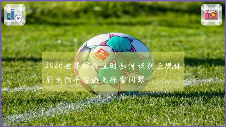 2026世界杯投注时如何识别正规体彩竞猜平台避免踩雷问题