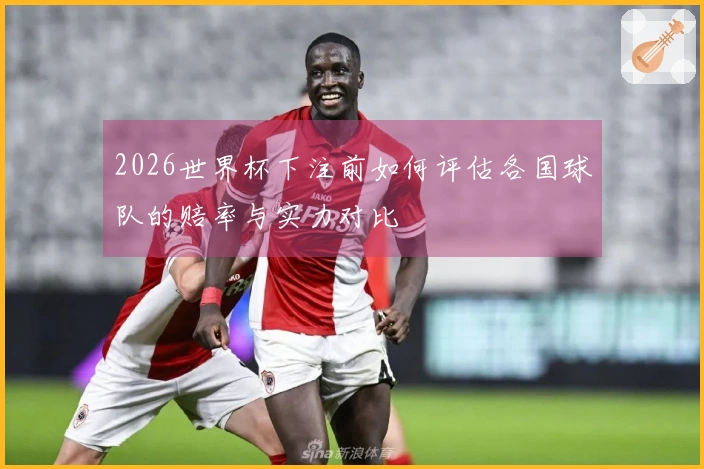 2026世界杯下注前如何评估各国球队的赔率与实力对比