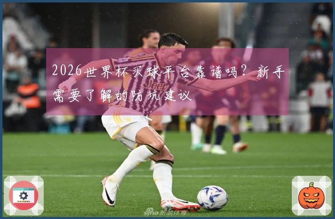 2026世界杯买球平台靠谱吗？新手需要了解的防坑建议