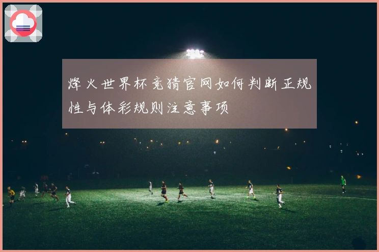 烽火世界杯竞猜官网如何判断正规性与体彩规则注意事项