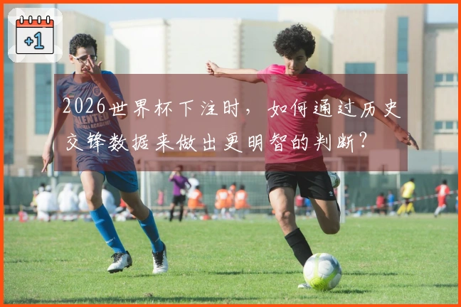 2026世界杯下注时，如何通过历史交锋数据来做出更明智的判断？