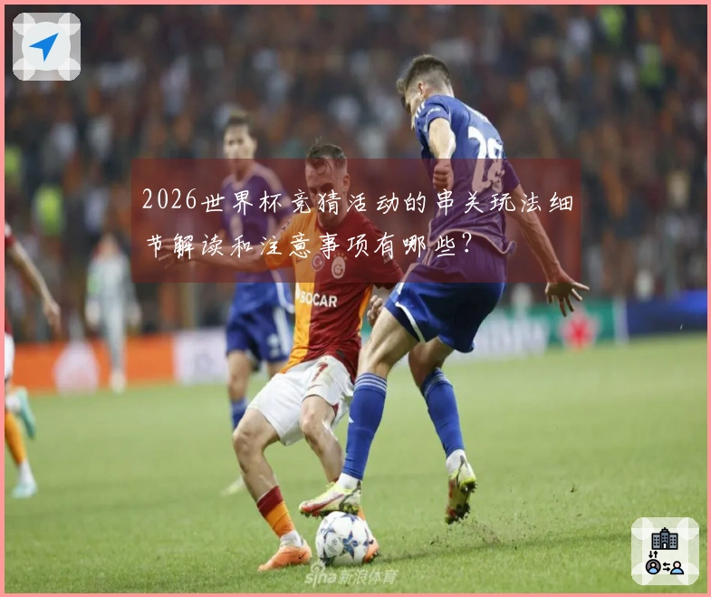 2026世界杯竞猜活动的串关玩法细节解读和注意事项有哪些？