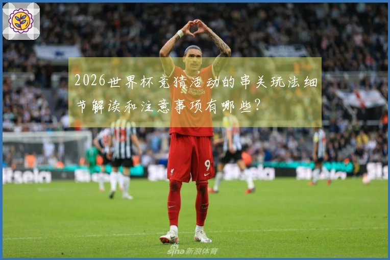 2026世界杯竞猜活动的串关玩法细节解读和注意事项有哪些？