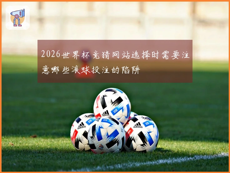 2026世界杯竞猜网站选择时需要注意哪些滚球投注的陷阱