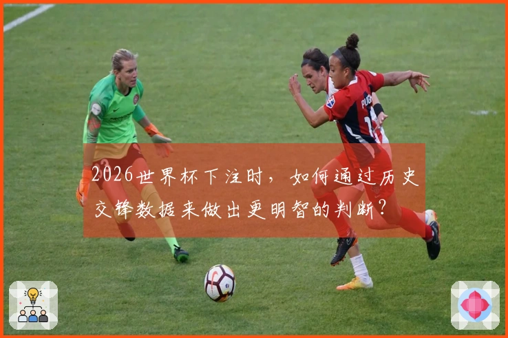 2026世界杯下注时,如何通过历史交锋数据来做出更明智的判断?