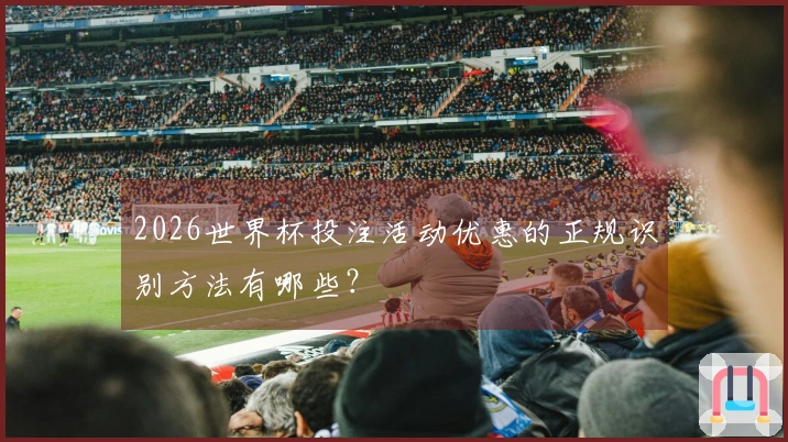 2026世界杯投注活动优惠的正规识别方法有哪些？