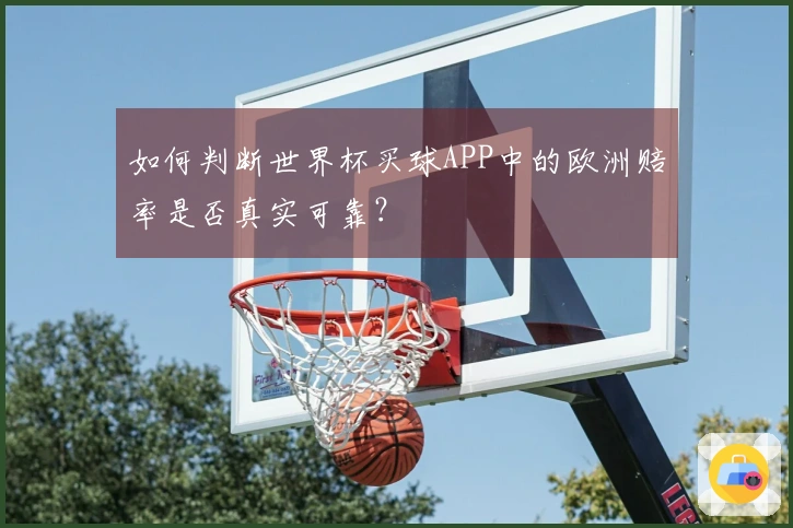 如何判断世界杯买球APP中的欧洲赔率是否真实可靠？