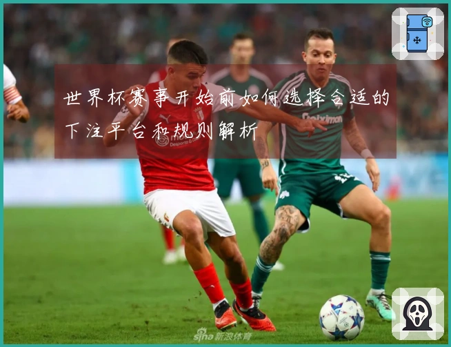 世界杯赛事开始前如何选择合适的下注平台和规则解析