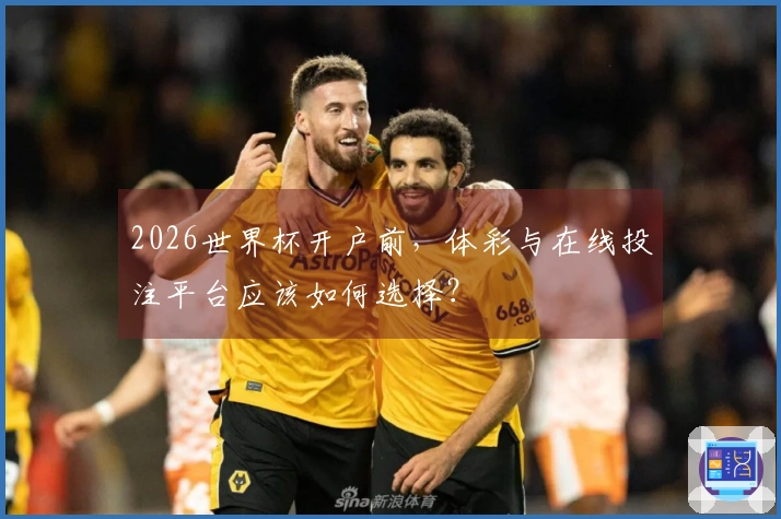 2026世界杯开户前，体彩与在线投注平台应该如何选择？