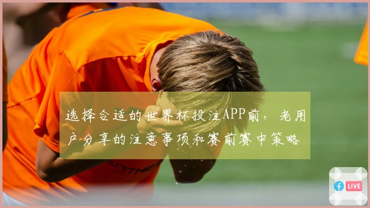 选择合适的世界杯投注APP前，老用户分享的注意事项和赛前赛中策略