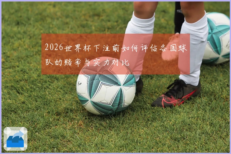 2026世界杯下注前如何评估各国球队的赔率与实力对比