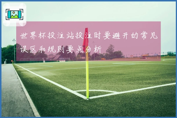 世界杯投注站投注时要避开的常见误区和规则要点分析