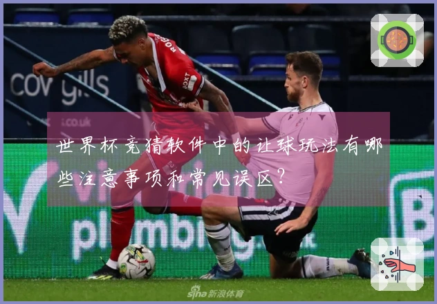 世界杯竞猜软件中的让球玩法有哪些注意事项和常见误区？