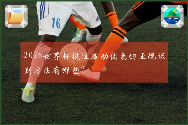2026世界杯投注活动优惠的正规识别方法有哪些？