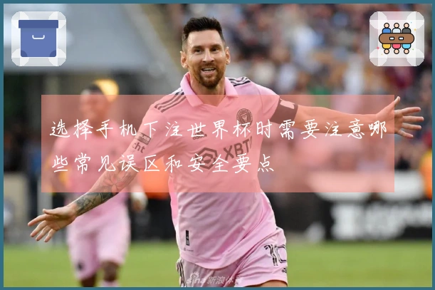 选择手机下注世界杯时需要注意哪些常见误区和安全要点