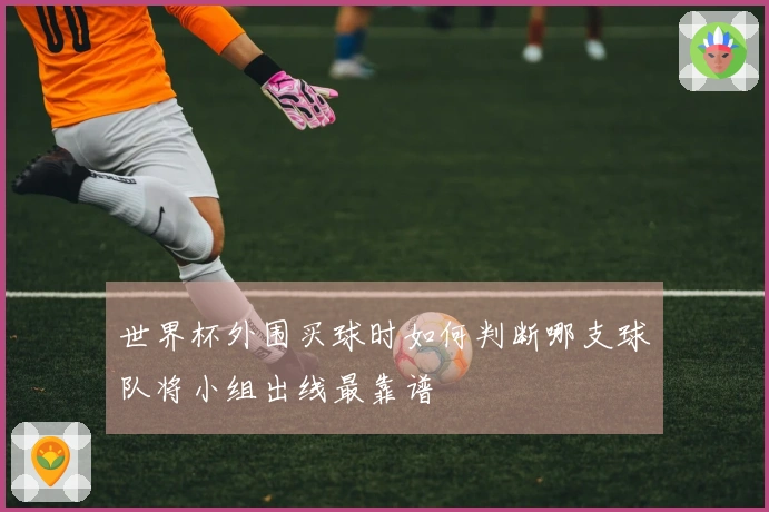 世界杯外围买球时如何判断哪支球队将小组出线最靠谱