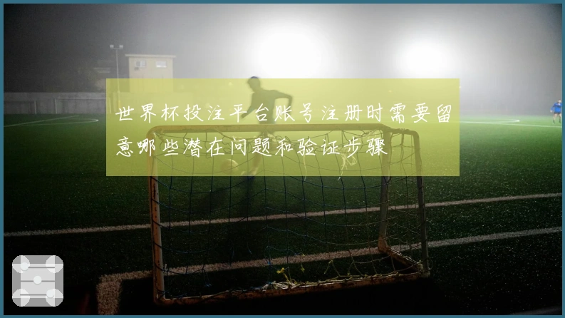 世界杯投注平台账号注册时需要留意哪些潜在问题和验证步骤
