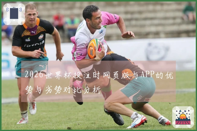 2026世界杯投注时网页版与APP的优势与劣势对比分析