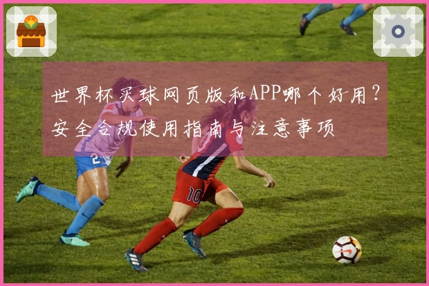 世界杯买球网页版和APP哪个好用？安全合规使用指南与注意事项