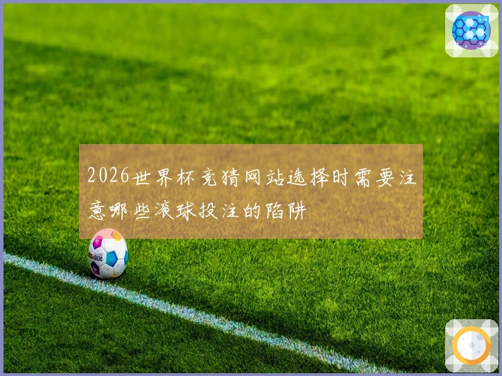 2026世界杯竞猜网站选择时需要注意哪些滚球投注的陷阱