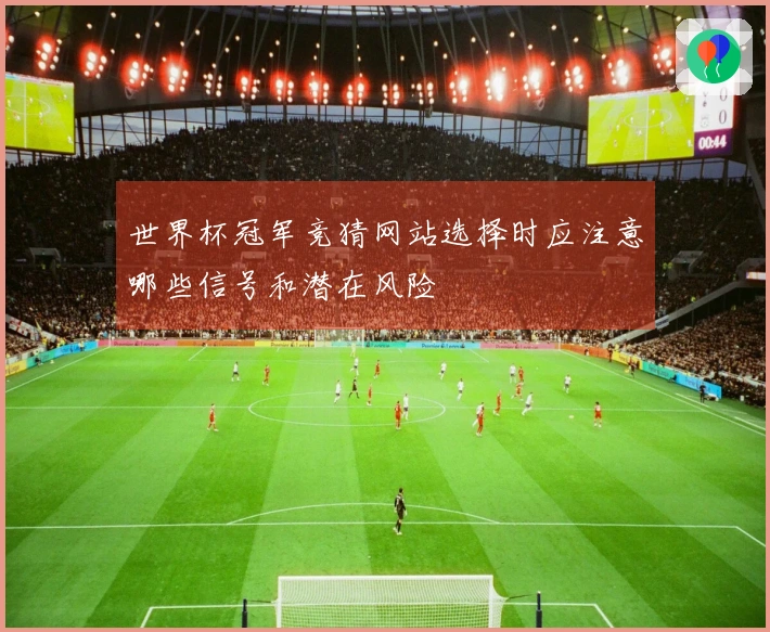 世界杯冠军竞猜网站选择时应注意哪些信号和潜在风险