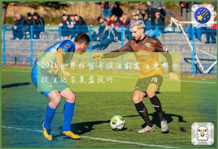 2026世界杯官方投注前需注意哪些投注记录复盘技巧