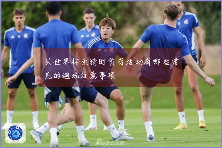 买世界杯竞猜时首存活动有哪些常见的避坑注意事项