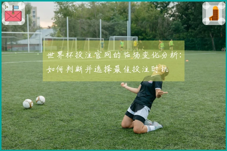 世界杯投注官网的临场变化分析:如何判断并选择最佳投注时机