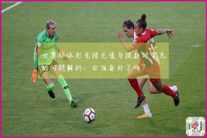世界杯体彩竞猜充值与提款时常见的问题解析，你准备好了吗？