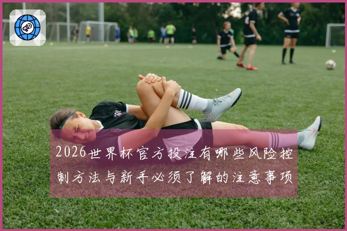 2026世界杯官方投注有哪些风险控制方法与新手必须了解的注意事项