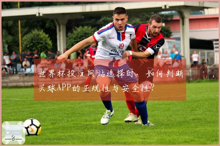 世界杯投注网站选择时,如何判断买球APP的正规性与安全性?