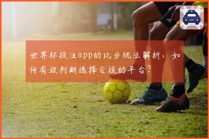 世界杯投注app的比分玩法解析,如何有效判断选择合适的平台?