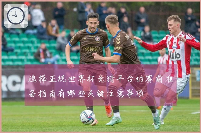 选择正规世界杯竞猜平台的赛前准备指南有哪些关键注意事项
