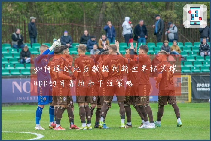 如何通过比分数据判断世界杯买球app的可靠性和下注策略