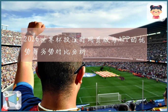 2026世界杯投注时网页版与APP的优势与劣势对比分析