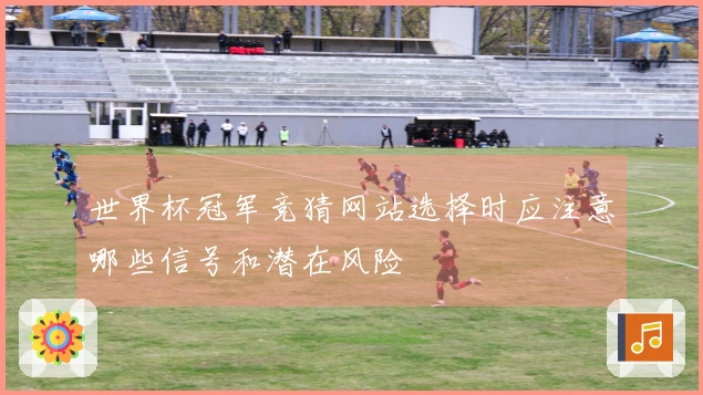 世界杯冠军竞猜网站选择时应注意哪些信号和潜在风险