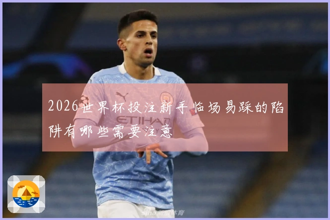 2026世界杯投注新手临场易踩的陷阱有哪些需要注意