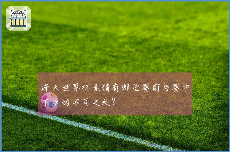 烽火世界杯竞猜有哪些赛前与赛中下注的不同之处？