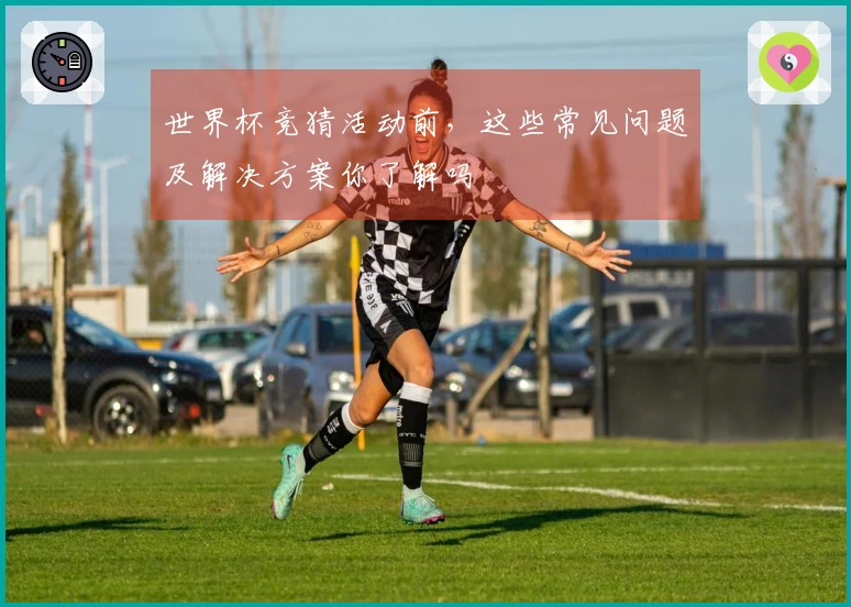 世界杯竞猜活动前，这些常见问题及解决方案你了解吗