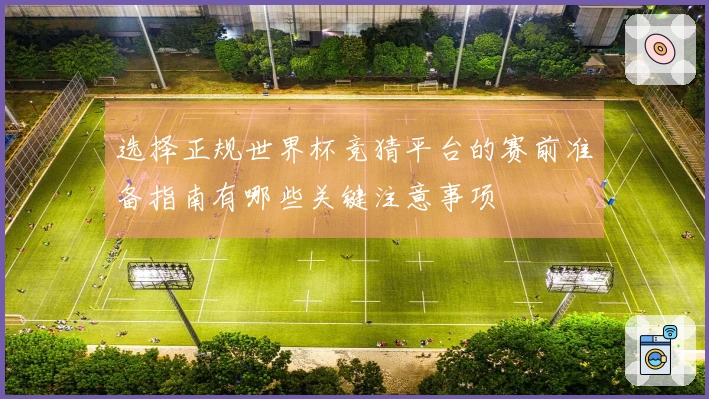 选择正规世界杯竞猜平台的赛前准备指南有哪些关键注意事项
