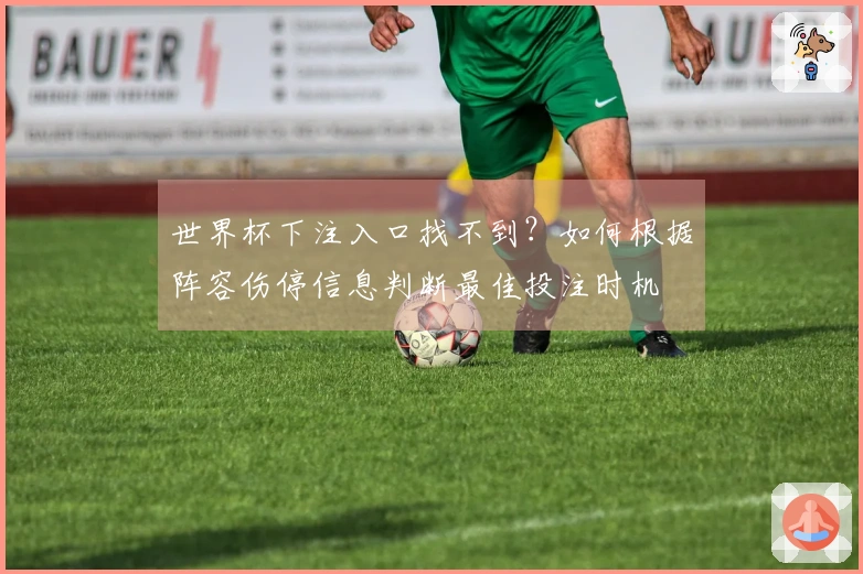世界杯下注入口找不到？如何根据阵容伤停信息判断最佳投注时机