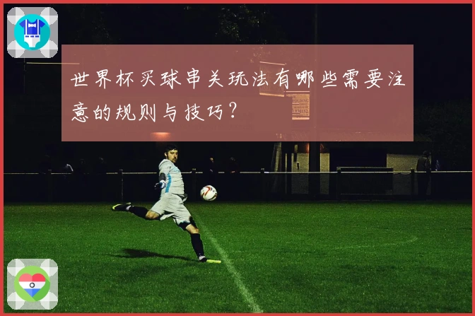 世界杯买球串关玩法有哪些需要注意的规则与技巧？