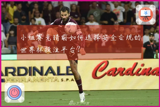 小组赛竞猜前如何选择安全合规的世界杯投注平台？