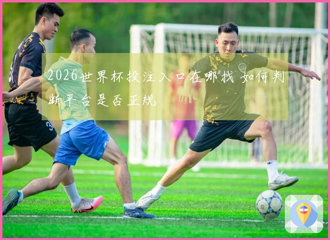 2026世界杯投注入口在哪找 如何判断平台是否正规