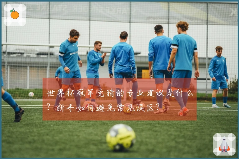 世界杯冠军竞猜的专业建议是什么？新手如何避免常见误区？