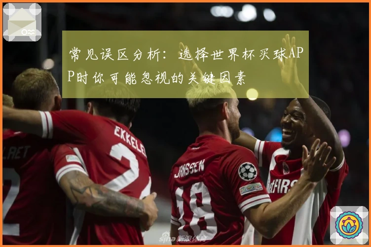 常见误区分析：选择世界杯买球APP时你可能忽视的关键因素