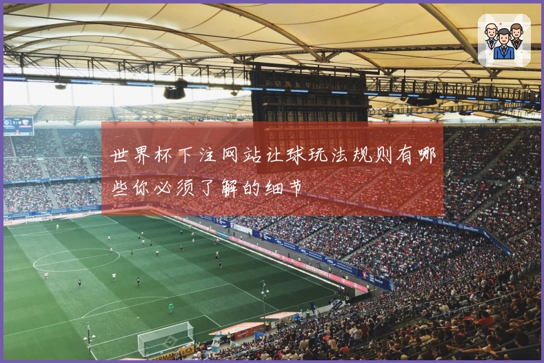 世界杯下注网站让球玩法规则有哪些你必须了解的细节