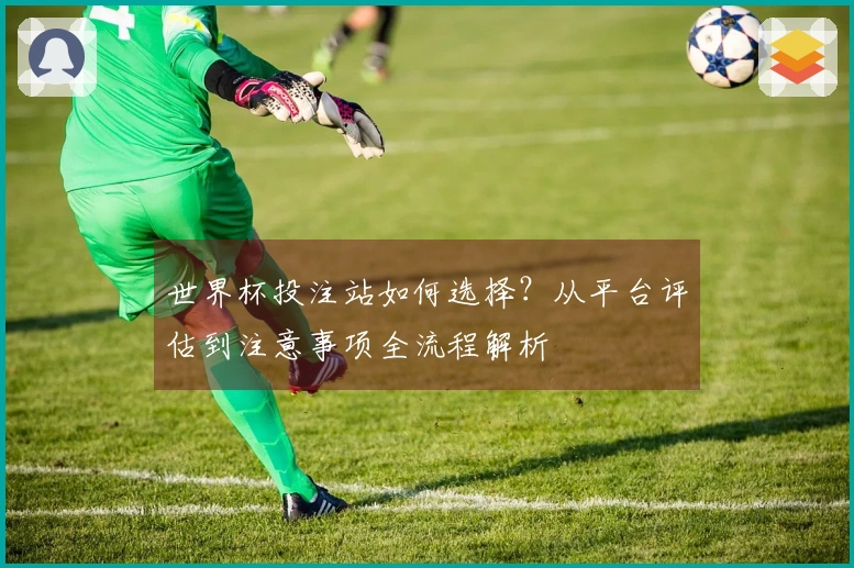 世界杯投注站如何选择？从平台评估到注意事项全流程解析